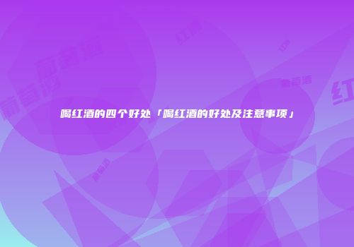喝红酒的四个好处「喝红酒的好处及注意事项」