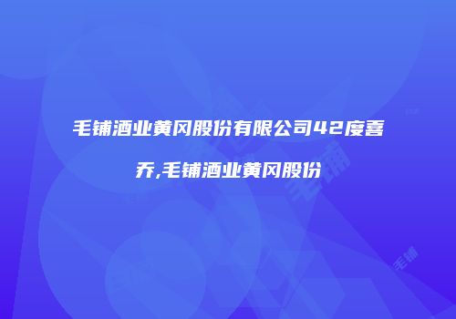 毛铺酒业黄冈股份有限公司42度喜乔,毛铺酒业黄冈股份