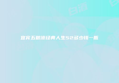 宜宾五粮液经典人生52多少钱一瓶