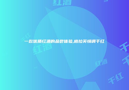 一款优质红酒的品尝体验,格拉芙情调干红