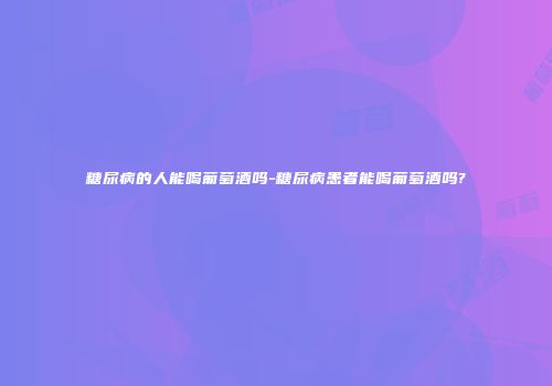 糖尿病的人能喝葡萄酒吗-糖尿病患者能喝葡萄酒吗?
