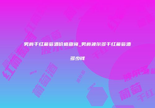 男爵干红葡萄酒价格查询_男爵波尔多干红葡萄酒多少钱