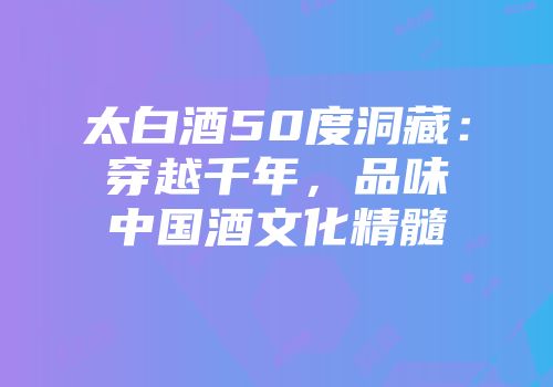 太白酒50度洞藏：穿越千年，品味中国酒文化精髓