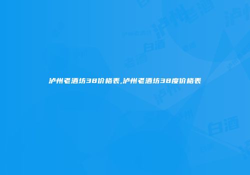 泸州老酒坊38价格表,泸州老酒坊38度价格表