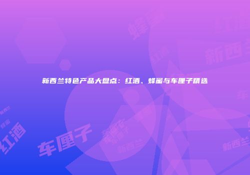 新西兰特色产品大盘点：红酒、蜂蜜与车厘子精选