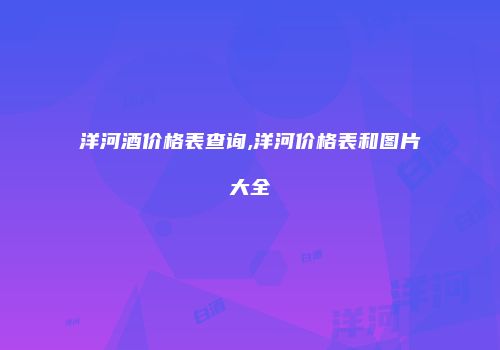 洋河酒价格表查询,洋河价格表和图片大全