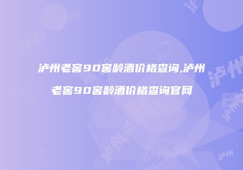 泸州老窖90窖龄酒价格查询,泸州老窖90窖龄酒价格查询官网