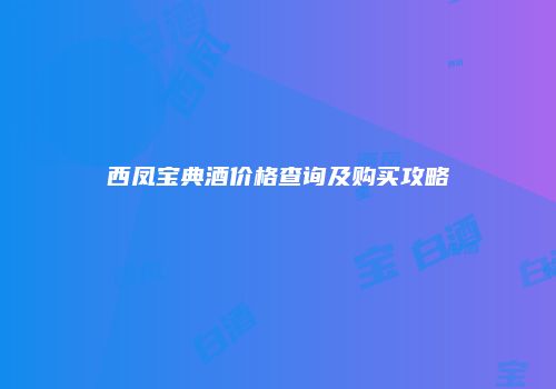西凤宝典酒价格查询及购买攻略