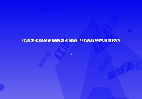 红酒怎么喝是正确的怎么醒酒「红酒醒酒方法与技巧」