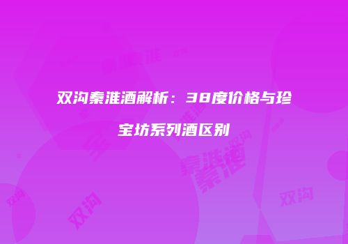 双沟秦淮酒解析：38度价格与珍宝坊系列酒区别