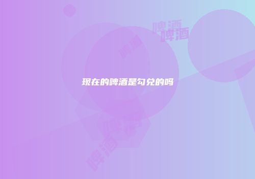 现在的啤酒是勾兑的吗