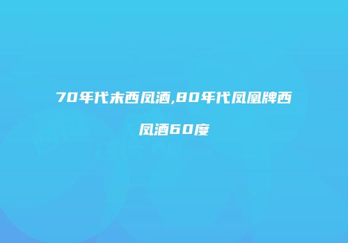 70年代末西凤酒,80年代凤凰牌西凤酒60度