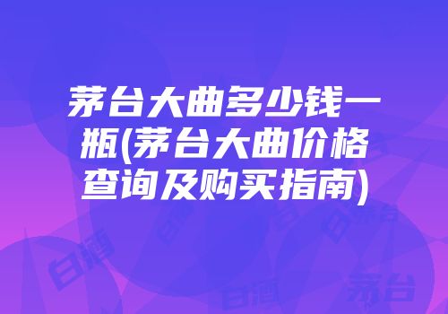 茅台大曲多少钱一瓶(茅台大曲价格查询及购买指南)