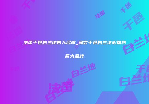 法国干邑白兰地四大名牌_品尝干邑白兰地必知的四大品牌