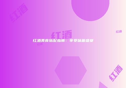 红酒美食搭配指南：享受味蕾盛宴