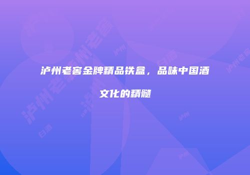 泸州老窖金牌精品铁盒，品味中国酒文化的精髓