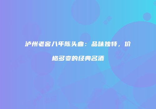 泸州老窖八年陈头曲：品味独特，价格多变的经典名酒