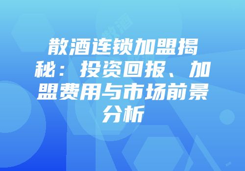 散酒连锁加盟揭秘：投资回报、加盟费用与市场前景分析