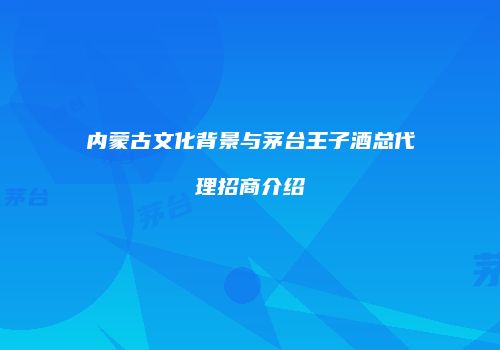内蒙古文化背景与茅台王子酒总代理招商介绍