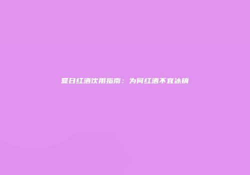 夏日红酒饮用指南：为何红酒不宜冰镇