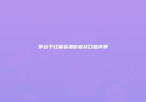茅台干红葡萄酒价格及口感评测
