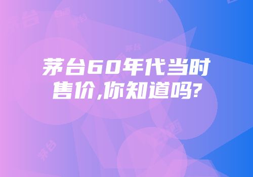 茅台60年代当时售价,你知道吗?