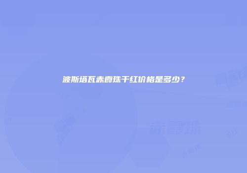 波斯塔瓦赤霞珠干红价格是多少？