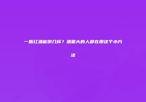 一瓶红酒能倒几杯？酒量大的人都在用这个小方法