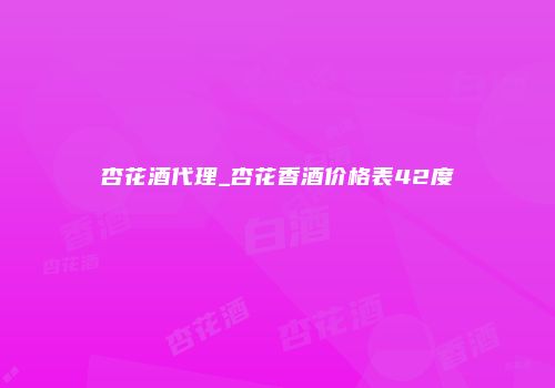 杏花酒代理_杏花香酒价格表42度