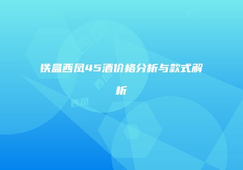 铁盒西凤45酒价格分析与款式解析