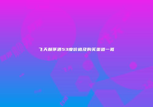 飞天赖茅酒53度价格及购买渠道一览