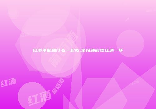 红酒不能和什么一起吃,坚持睡前喝红酒一年