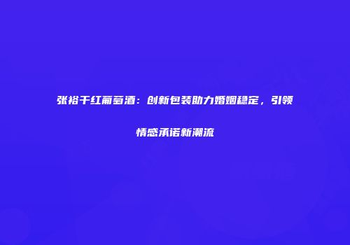 张裕干红葡萄酒：创新包装助力婚姻稳定，引领情感承诺新潮流