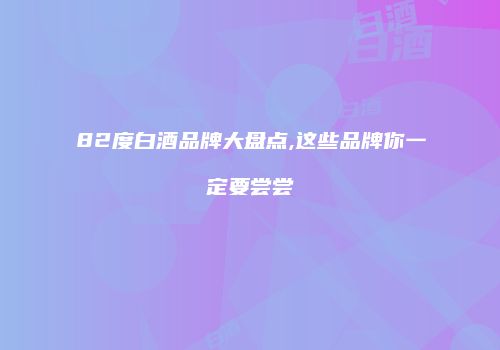 82度白酒品牌大盘点,这些品牌你一定要尝尝