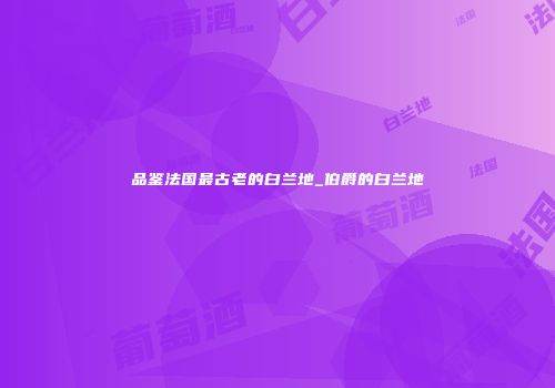 品鉴法国最古老的白兰地_伯爵的白兰地