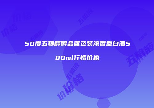50度五粮醇醇品蓝色装浓香型白酒500ml行情价格