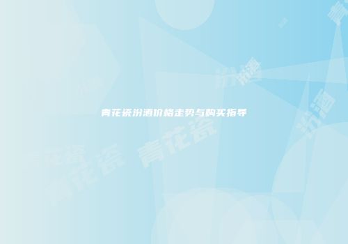 青花瓷汾酒价格走势与购买指导