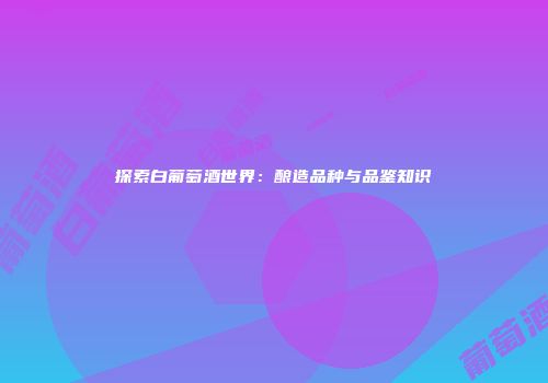 探索白葡萄酒世界：酿造品种与品鉴知识
