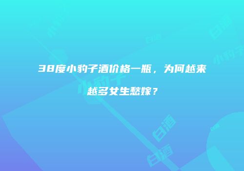 38度小豹子酒价格一瓶，为何越来越多女生愁嫁？