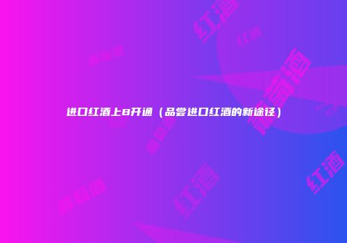 进口红酒上B开通（品尝进口红酒的新途径）