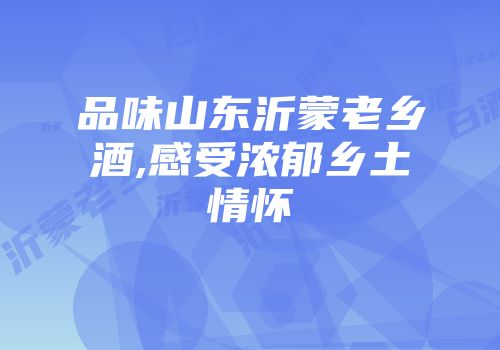 品味山东沂蒙老乡酒,感受浓郁乡土情怀