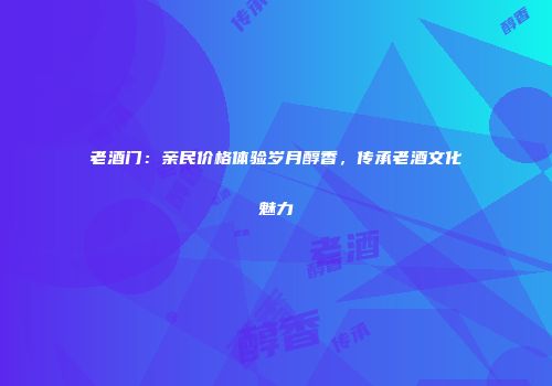老酒门：亲民价格体验岁月醇香，传承老酒文化魅力