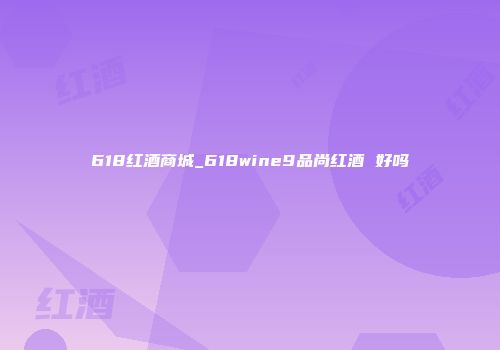 618红酒商城_618wine9品尚红酒 好吗