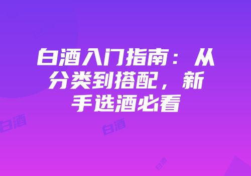 白酒入门指南：从分类到搭配，新手选酒必看
