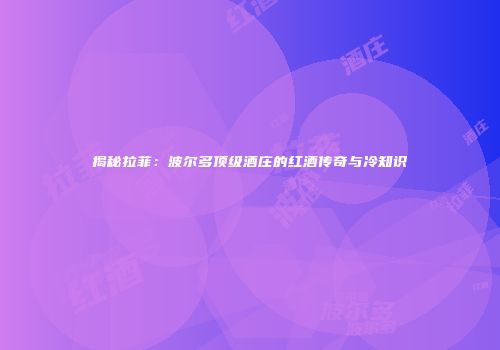 揭秘拉菲：波尔多顶级酒庄的红酒传奇与冷知识