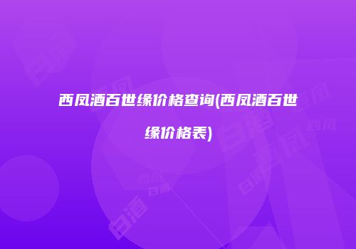 西凤酒百世缘价格查询(西凤酒百世缘价格表)