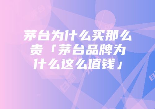 茅台为什么买那么贵「茅台品牌为什么这么值钱」