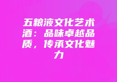 五粮液文化艺术酒：品味卓越品质，传承文化魅力