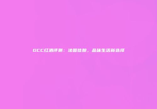 GCC红酒评测：法国佳酿，品味生活新选择