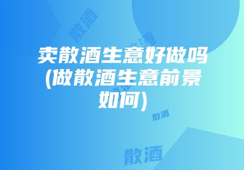 卖散酒生意好做吗(做散酒生意前景如何)